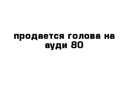 продается голова на ауди 80